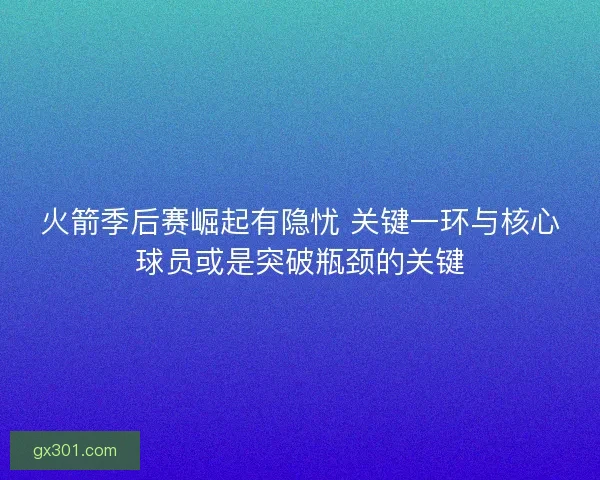 火箭季后赛崛起有隐忧 关键一环与核心球员或是突破瓶颈的关键