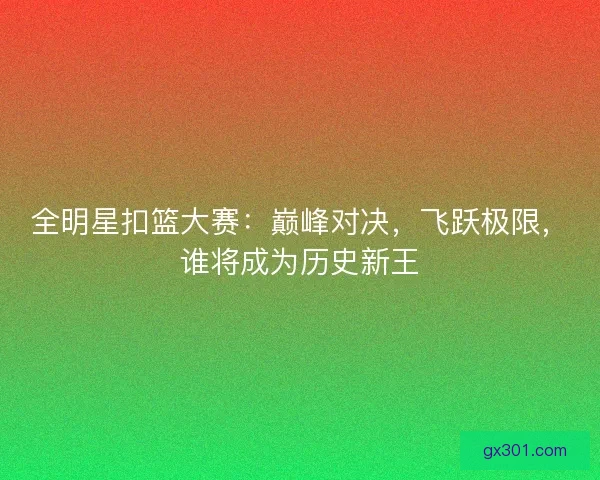 全明星扣篮大赛：巅峰对决，飞跃极限，谁将成为历史新王