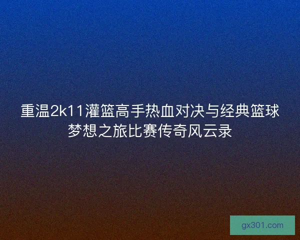重温2k11灌篮高手热血对决与经典篮球梦想之旅比赛传奇风云录