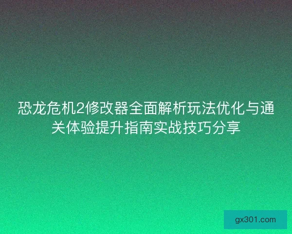 恐龙危机2修改器全面解析玩法优化与通关体验提升指南实战技巧分享