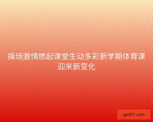 操场激情燃起课堂生动多彩新学期体育课迎来新变化
