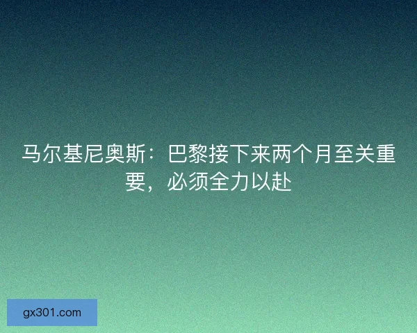 马尔基尼奥斯：巴黎接下来两个月至关重要，必须全力以赴