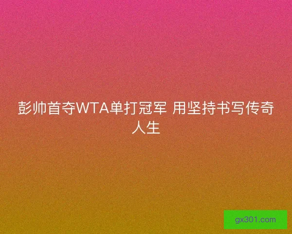 彭帅首夺WTA单打冠军 用坚持书写传奇人生