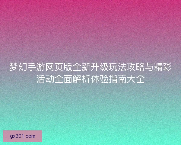 梦幻手游网页版全新升级玩法攻略与精彩活动全面解析体验指南大全