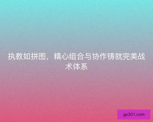 执教如拼图，精心组合与协作铸就完美战术体系