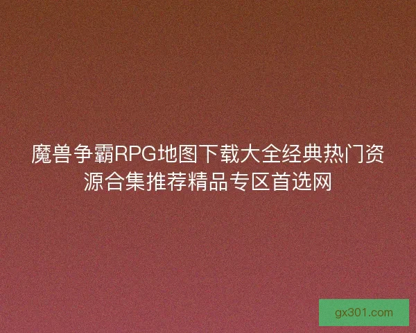魔兽争霸RPG地图下载大全经典热门资源合集推荐精品专区首选网