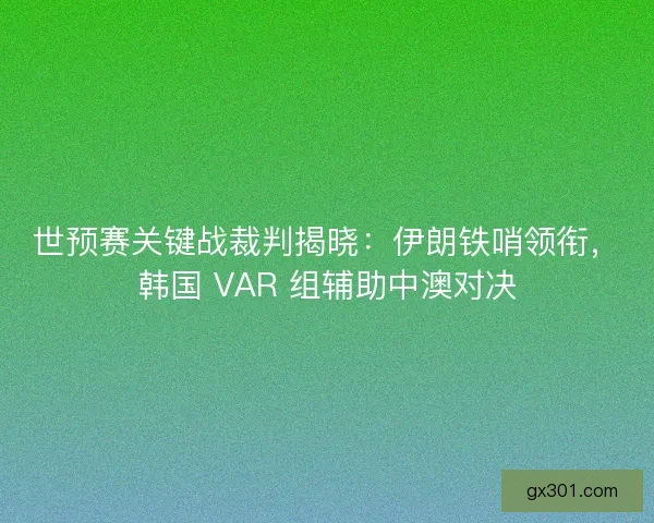 世预赛关键战裁判揭晓：伊朗铁哨领衔，韩国 VAR 组辅助中澳对决