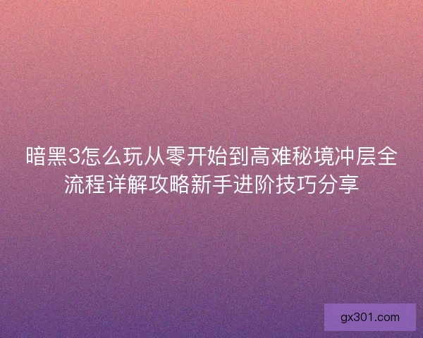 暗黑3怎么玩从零开始到高难秘境冲层全流程详解攻略新手进阶技巧分享